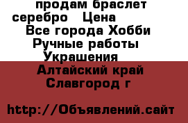 продам браслет серебро › Цена ­ 10 000 - Все города Хобби. Ручные работы » Украшения   . Алтайский край,Славгород г.